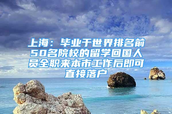 上海：畢業(yè)于世界排名前50名院校的留學(xué)回國(guó)人員全職來(lái)本市工作后即可直接落戶