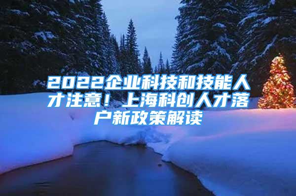 2022企業(yè)科技和技能人才注意！上?？苿?chuàng)人才落戶新政策解讀