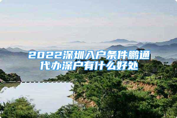 2022深圳入戶條件鵬通代辦深戶有什么好處