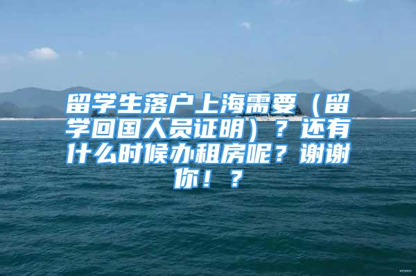 留學(xué)生落戶上海需要（留學(xué)回國人員證明）？還有什么時(shí)候辦租房呢？謝謝你??？