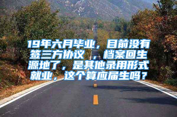 19年六月畢業(yè)，目前沒有簽三方協(xié)議 ，檔案回生源地了，是其他錄用形式就業(yè)，這個算應(yīng)屆生嗎？