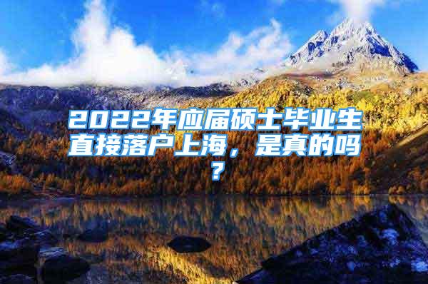 2022年應(yīng)屆碩士畢業(yè)生直接落戶上海，是真的嗎？