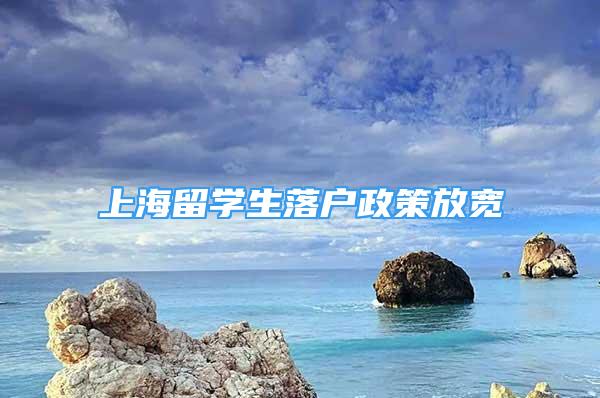 上海留學(xué)生落戶政策放寬