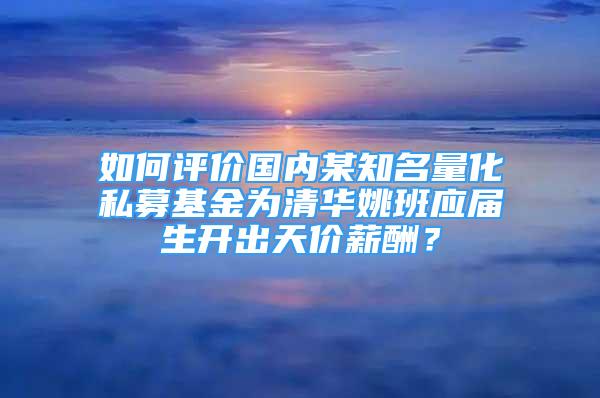 如何評價國內(nèi)某知名量化私募基金為清華姚班應(yīng)屆生開出天價薪酬？