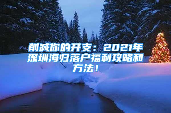 削減你的開支：2021年深圳海歸落戶福利攻略和方法！