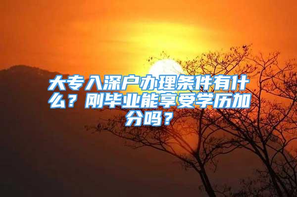 大專入深戶辦理條件有什么？剛畢業(yè)能享受學歷加分嗎？