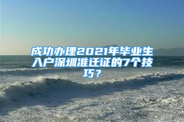 成功辦理2021年畢業(yè)生入戶深圳準遷證的7個技巧？