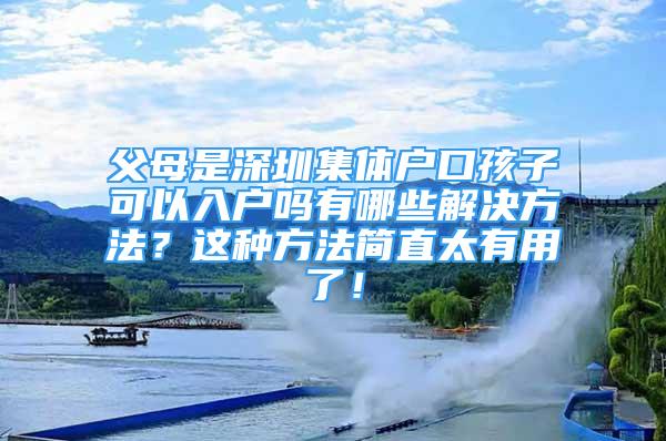 父母是深圳集體戶口孩子可以入戶嗎有哪些解決方法？這種方法簡(jiǎn)直太有用了！