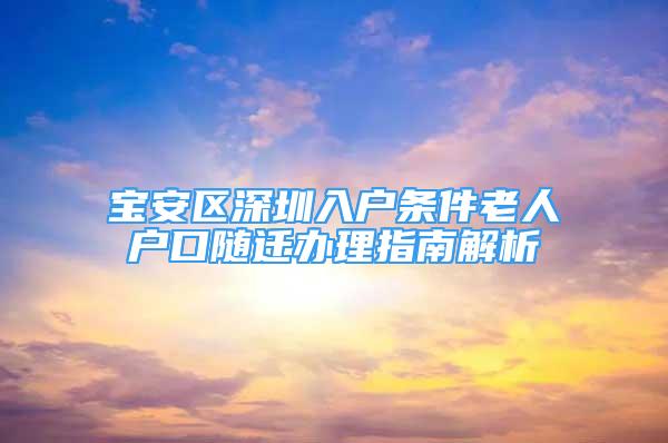 寶安區(qū)深圳入戶條件老人戶口隨遷辦理指南解析