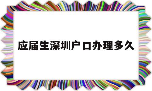 應(yīng)屆生深圳戶口辦理多久(深圳畢業(yè)生入戶審核要多久) 大專入戶深圳