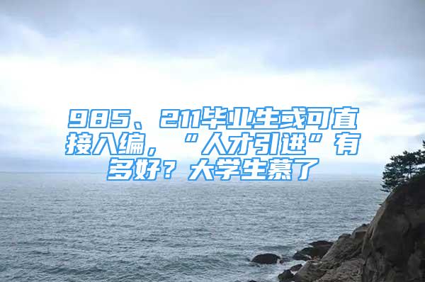 985、211畢業(yè)生或可直接入編，“人才引進(jìn)”有多好？大學(xué)生慕了