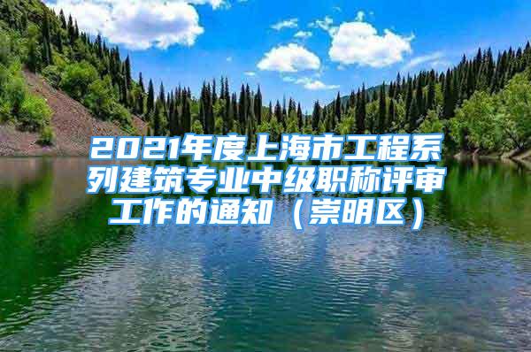 2021年度上海市工程系列建筑專業(yè)中級職稱評審工作的通知（崇明區(qū)）