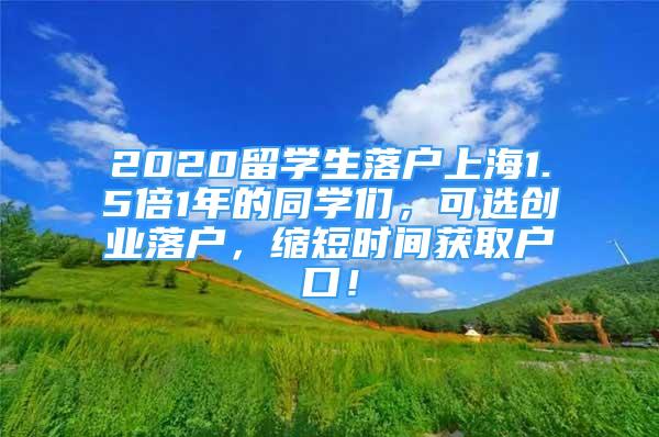 2020留學生落戶上海1.5倍1年的同學們，可選創(chuàng)業(yè)落戶，縮短時間獲取戶口！