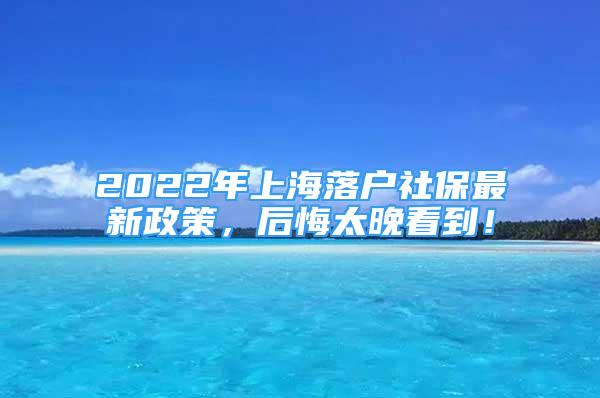 2022年上海落戶社保最新政策，后悔太晚看到！