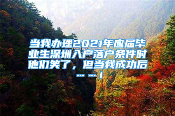 當我辦理2021年應屆畢業(yè)生深圳入戶落戶條件時他們笑了，但當我成功后……！