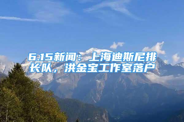 6.15新聞：上海迪斯尼排長(zhǎng)隊(duì)，洪金寶工作室落戶