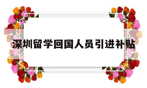 深圳留學(xué)回國(guó)人員引進(jìn)補(bǔ)貼(留學(xué)生回國(guó)落戶深圳有什么補(bǔ)貼) 留學(xué)生入戶深圳