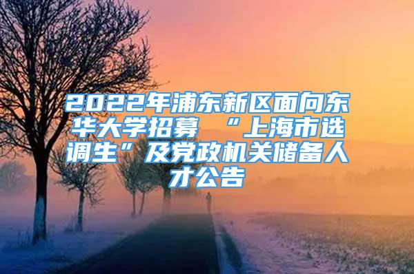 2022年浦東新區(qū)面向東華大學招募 “上海市選調(diào)生”及黨政機關(guān)儲備人才公告