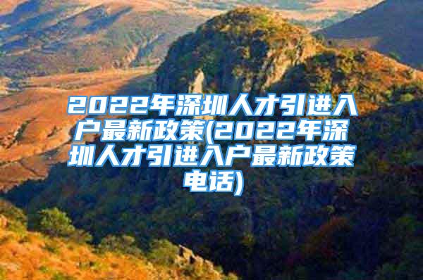 2022年深圳人才引進(jìn)入戶最新政策(2022年深圳人才引進(jìn)入戶最新政策電話)