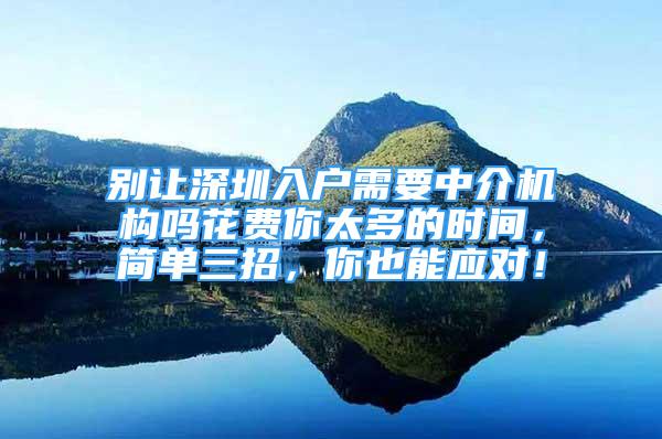 別讓深圳入戶需要中介機(jī)構(gòu)嗎花費(fèi)你太多的時(shí)間，簡單三招，你也能應(yīng)對(duì)！