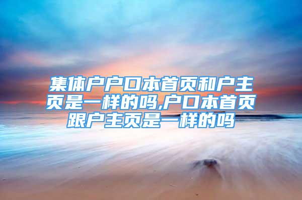 集體戶戶口本首頁和戶主頁是一樣的嗎,戶口本首頁跟戶主頁是一樣的嗎