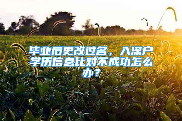 畢業(yè)后更改過名，入深戶學歷信息比對不成功怎么辦？