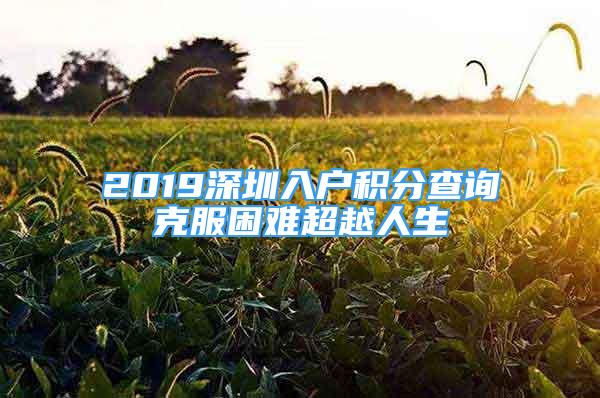 2019深圳入戶積分查詢克服困難超越人生