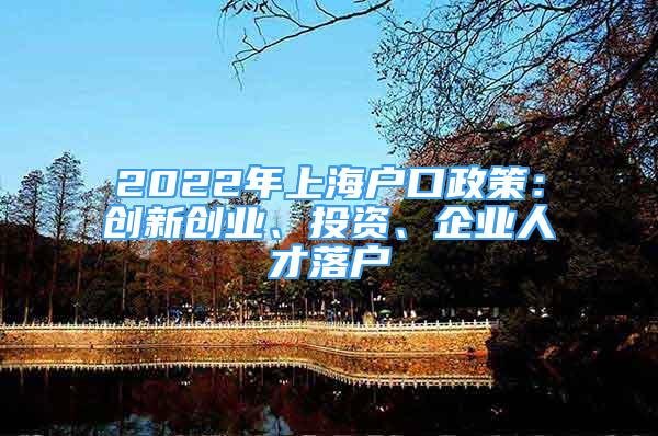 2022年上海戶口政策：創(chuàng)新創(chuàng)業(yè)、投資、企業(yè)人才落戶