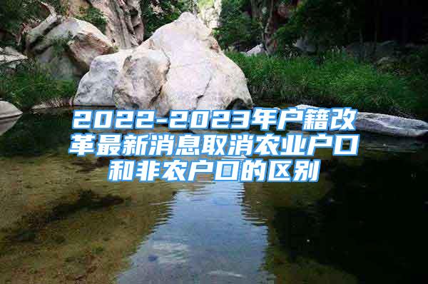 2022-2023年戶籍改革最新消息取消農(nóng)業(yè)戶口和非農(nóng)戶口的區(qū)別