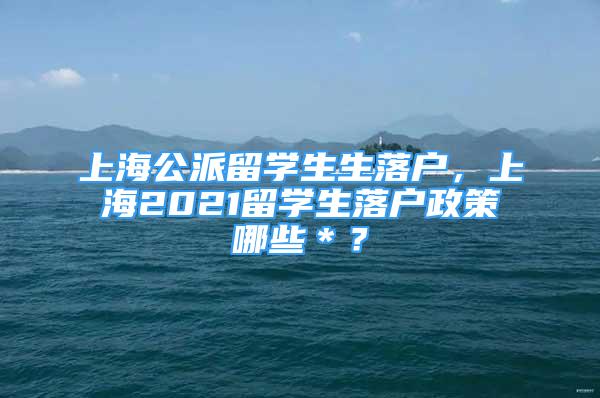 上海公派留學(xué)生生落戶(hù)，上海2021留學(xué)生落戶(hù)政策哪些＊？