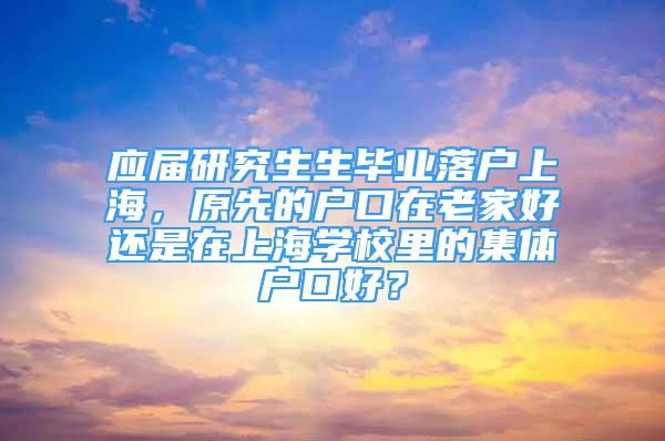 應(yīng)屆研究生生畢業(yè)落戶上海，原先的戶口在老家好還是在上海學(xué)校里的集體戶口好？