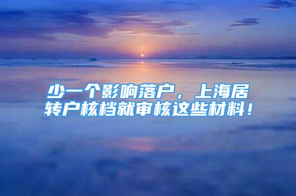 少一個影響落戶，上海居轉(zhuǎn)戶核檔就審核這些材料！