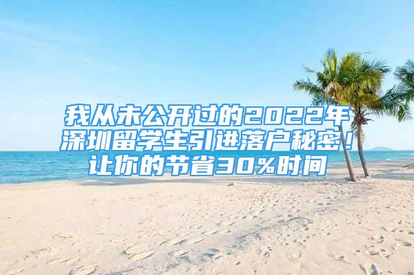 我從未公開過的2022年深圳留學生引進落戶秘密！讓你的節(jié)省30%時間