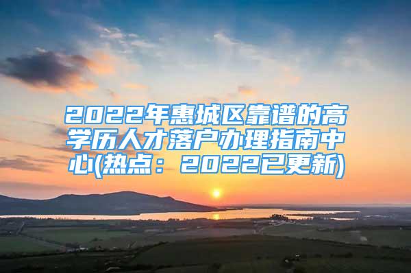 2022年惠城區(qū)靠譜的高學(xué)歷人才落戶辦理指南中心(熱點(diǎn)：2022已更新)