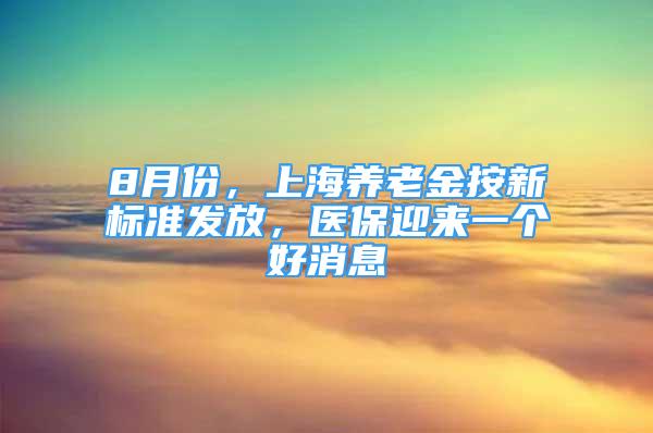 8月份，上海養(yǎng)老金按新標(biāo)準(zhǔn)發(fā)放，醫(yī)保迎來(lái)一個(gè)好消息