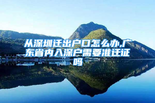 從深圳遷出戶口怎么辦,廣東省內(nèi)入深戶需要準(zhǔn)遷證嗎