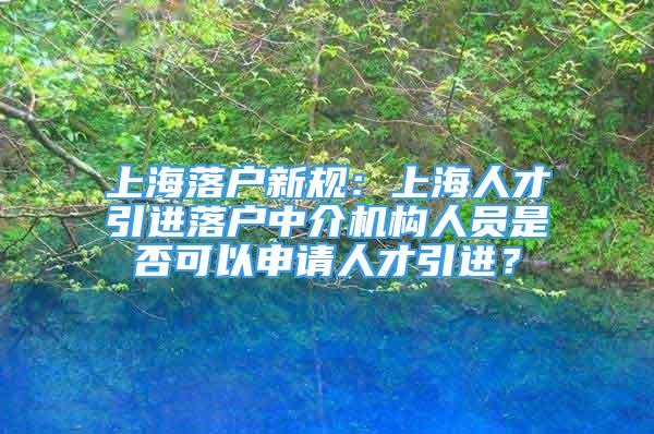 上海落戶新規(guī)：上海人才引進(jìn)落戶中介機(jī)構(gòu)人員是否可以申請人才引進(jìn)？