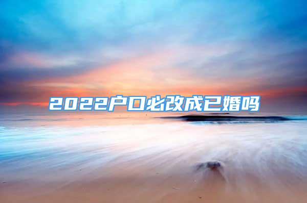 2022戶口必改成已婚嗎