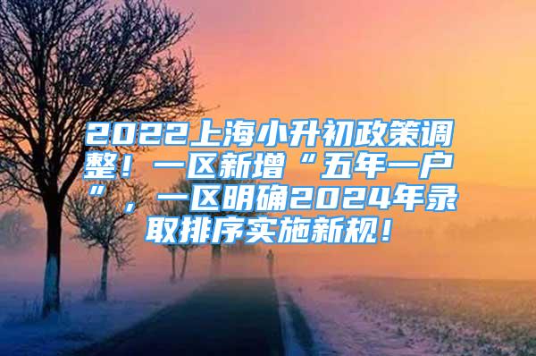 2022上海小升初政策調(diào)整！一區(qū)新增“五年一戶(hù)”，一區(qū)明確2024年錄取排序?qū)嵤┬乱?guī)！