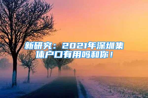 新研究：2021年深圳集體戶口有用嗎和你！