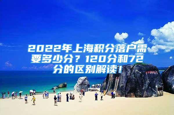 2022年上海積分落戶需要多少分？120分和72分的區(qū)別解讀！