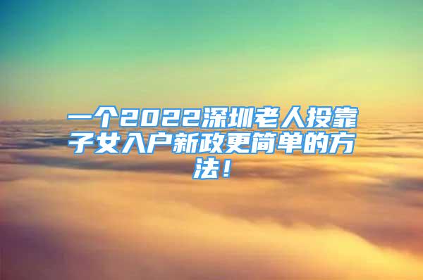 一個(gè)2022深圳老人投靠子女入戶(hù)新政更簡(jiǎn)單的方法！