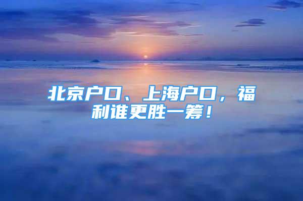 北京戶口、上海戶口，福利誰更勝一籌！