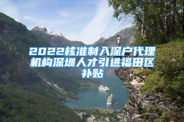 2022核準(zhǔn)制入深戶代理機(jī)構(gòu)深圳人才引進(jìn)福田區(qū)補(bǔ)貼