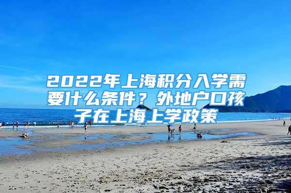 2022年上海積分入學(xué)需要什么條件？外地戶口孩子在上海上學(xué)政策