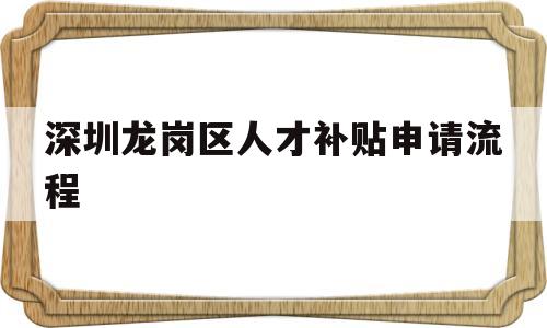 深圳龍崗區(qū)人才補(bǔ)貼申請流程(深圳市龍崗區(qū)人才引進(jìn)補(bǔ)貼條件) 應(yīng)屆畢業(yè)生入戶深圳