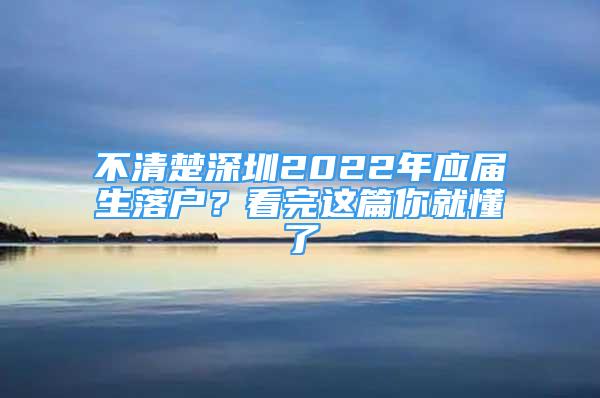 不清楚深圳2022年應屆生落戶？看完這篇你就懂了