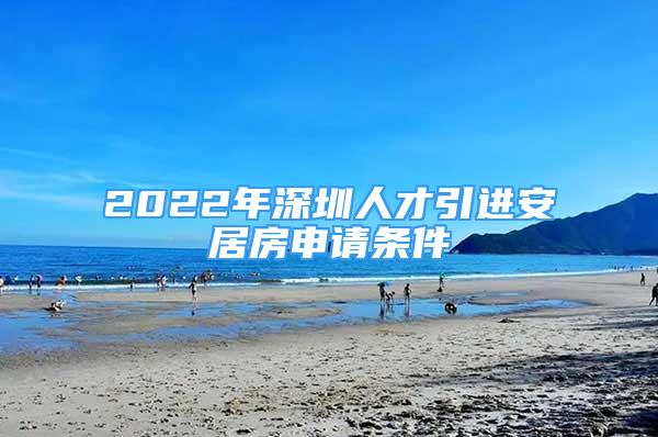 2022年深圳人才引進安居房申請條件