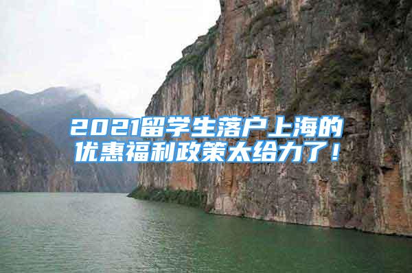 2021留學生落戶上海的優(yōu)惠福利政策太給力了！