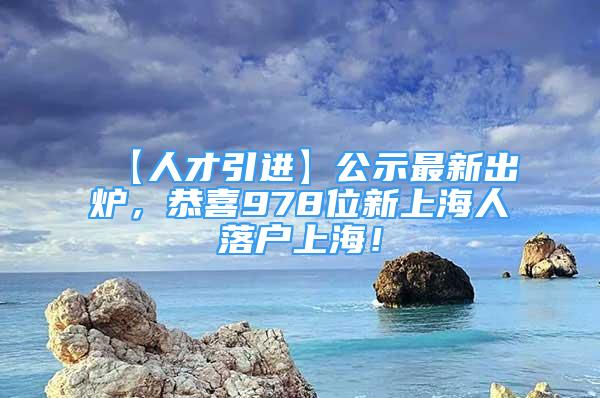 【人才引進】公示最新出爐，恭喜978位新上海人落戶上海！